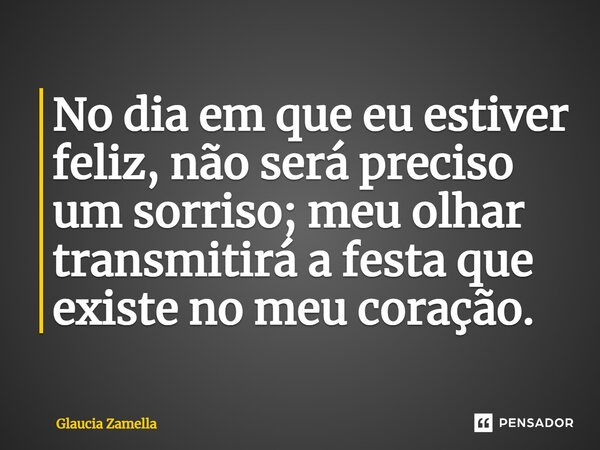 No dia em que eu estiver feliz, não será preciso um sorriso; meu olhar transmitirá a festa que existe no meu coração.... Frase de Glaucia Zamella.