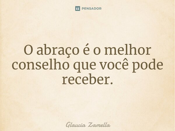 O abraço é o melhor conselho que você pode receber.... Frase de Glaucia Zamella.