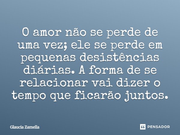 ⁠O amor não se perde de uma vez; ele se perde em pequenas desistências diárias. A forma de se relacionar vai dizer o tempo que ficarão juntos.... Frase de Glaucia Zamella.