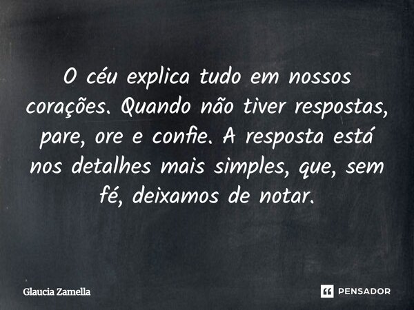 ⁠O céu explica tudo em nossos corações. Quando não tiver respostas, pare, ore e confie. A resposta está nos detalhes mais simples, que, sem fé, deixamos de nota... Frase de Glaucia Zamella.