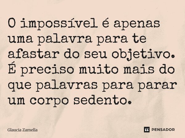 ⁠O impossível é apenas uma palavra para te afastar do seu objetivo. É preciso muito mais do que palavras para parar um corpo sedento.... Frase de Glaucia Zamella.