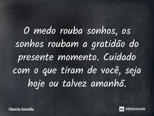 ⁠O medo rouba sonhos, os sonhos roubam a gratidão do presente momento. Cuidado com o que tiram de você, seja hoje ou talvez amanhã.... Frase de Glaucia Zamella.