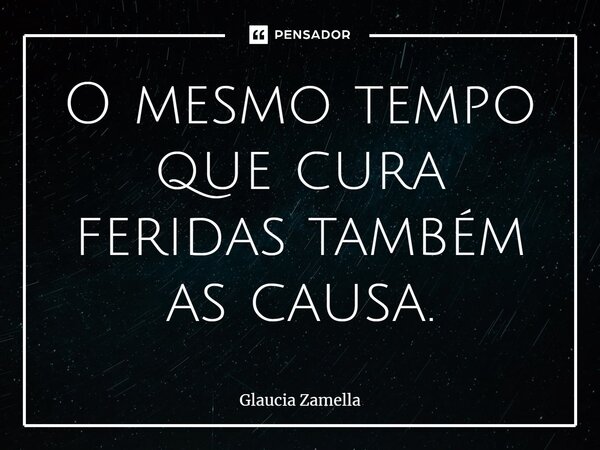 O mesmo tempo que cura feridas também as causa.... Frase de Glaucia Zamella.