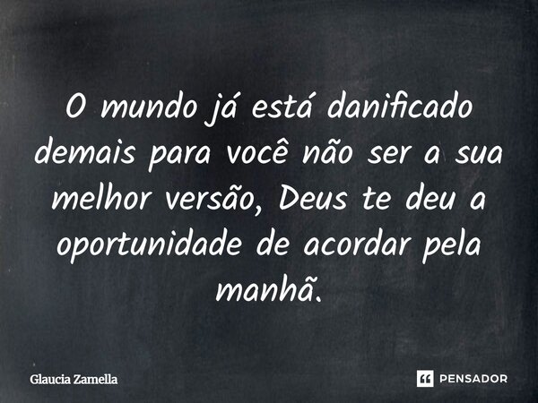 ⁠O mundo já está danificado demais para você não ser a sua melhor versão, Deus te deu a oportunidade de acordar pela manhã.... Frase de Glaucia Zamella.
