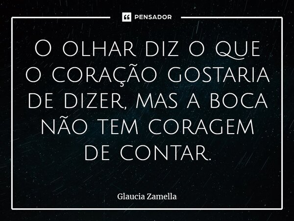 O olhar diz o que o coração gostaria de dizer, mas a boca não tem coragem de contar.... Frase de Glaucia Zamella.