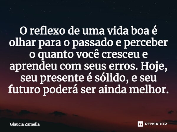 ⁠O reflexo de uma vida boa é olhar para o passado e perceber o quanto você cresceu e aprendeu com seus erros. Hoje, seu presente é sólido, e seu futuro poderá s... Frase de Glaucia Zamella.