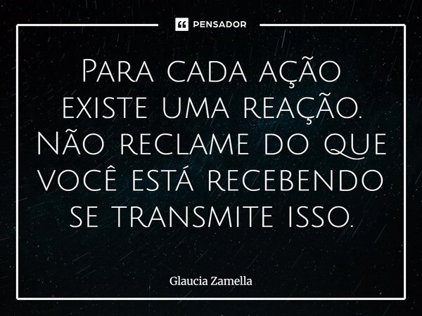 ⁠Para cada ação existe uma reação. Não reclame do que você está recebendo se transmite isso.... Frase de Glaucia Zamella.