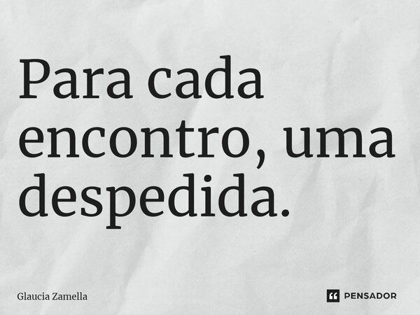 ⁠Para cada encontro, uma despedida.... Frase de Glaucia Zamella.