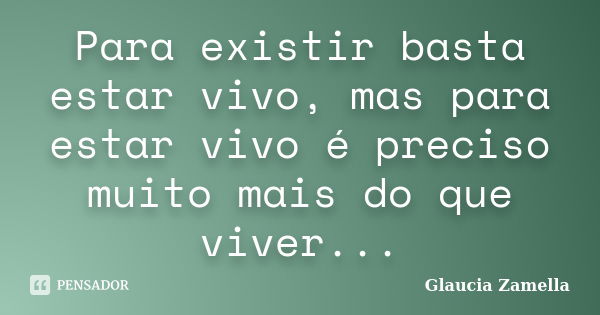 Para existir basta estar vivo, mas para estar vivo é preciso muito mais do que viver...... Frase de Glaucia Zamella.