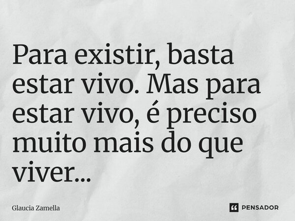⁠Para existir, basta estar vivo. Mas para estar vivo, é preciso muito mais do que viver...... Frase de Glaucia Zamella.