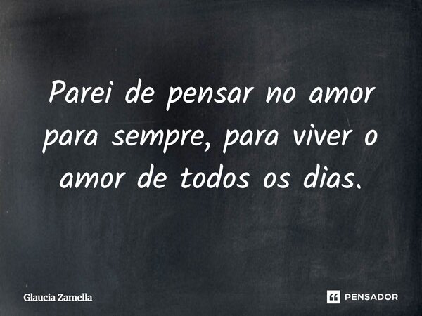 ⁠Parei de pensar no amor para sempre, para viver o amor de todos os dias.... Frase de Glaucia Zamella.