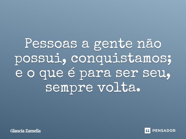 ⁠Pessoas a gente não possui, conquistamos; e o que é para ser seu, sempre volta.... Frase de Glaucia Zamella.