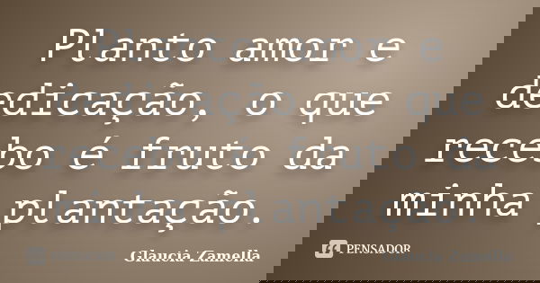 Planto amor e dedicação, o que recebo é fruto da minha plantação.... Frase de Glaucia Zamella.
