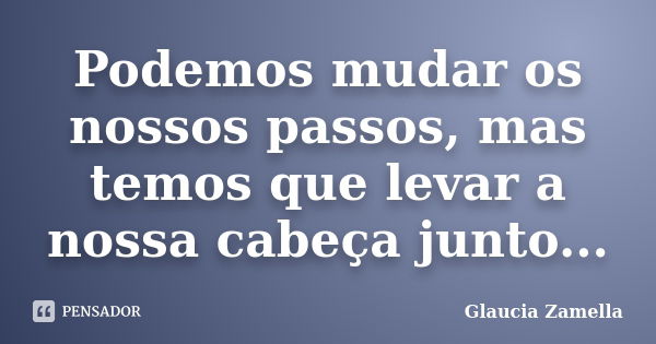 Podemos mudar os nossos passos, mas temos que levar a nossa cabeça junto...... Frase de Glaucia Zamella.