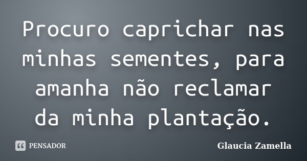 Procuro caprichar nas minhas sementes, para amanha não reclamar da minha plantação.... Frase de Glaucia Zamella.