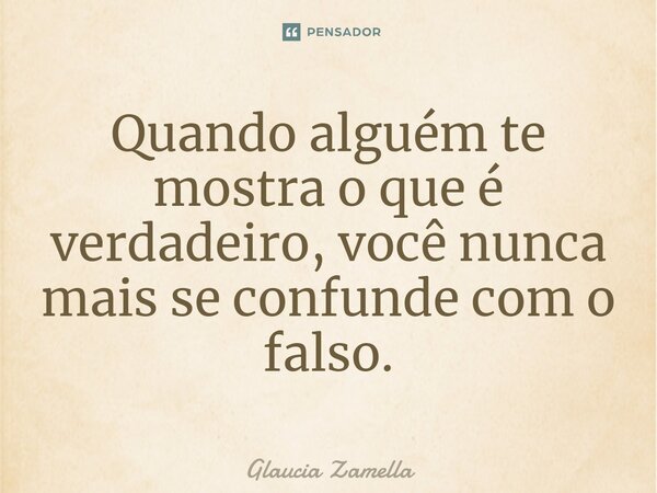 ⁠Quando alguém te mostra o que é verdadeiro, você nunca mais se confunde com o falso.... Frase de Glaucia Zamella.