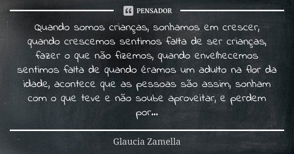 Quando somos crianças, sonhamos em crescer, quando crescemos sentimos falta de ser crianças, fazer o que não fizemos, quando envelhecemos sentimos falta de quan... Frase de Glaucia Zamella.