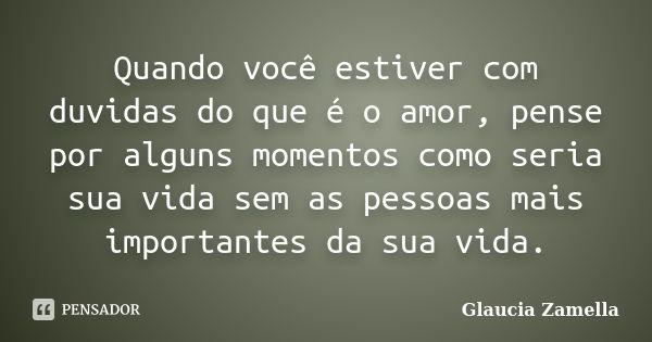 Quando você estiver com duvidas do que é o amor, pense por alguns momentos como seria sua vida sem as pessoas mais importantes da sua vida.... Frase de Glaucia Zamella.