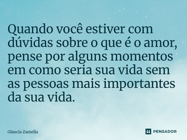 ⁠Quando você estiver com dúvidas sobre o que é o amor, pense por alguns momentos em como seria sua vida sem as pessoas mais importantes da sua vida.... Frase de Glaucia Zamella.