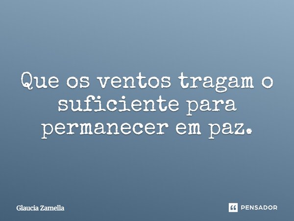 ⁠Que os ventos tragam o suficiente para permanecer em paz.... Frase de Glaucia Zamella.