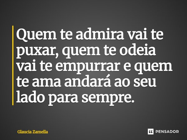 ⁠Quem te admira vai te puxar, quem te odeia vai te empurrar e quem te ama andará ao seu lado para sempre.... Frase de Glaucia Zamella.