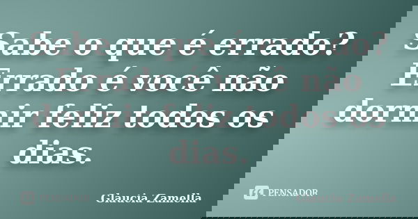 Sabe o que é errado? Errado é você não dormir feliz todos os dias.... Frase de Glaucia Zamella.
