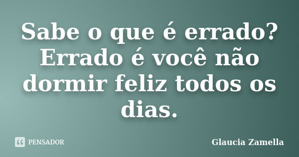 Sabe o que é errado? Errado é você não dormir feliz todos os dias.... Frase de Glaucia Zamella.