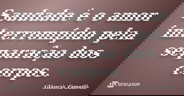 Saudade é o amor interrompido pela separação dos corpos.... Frase de Glaucia Zamella.