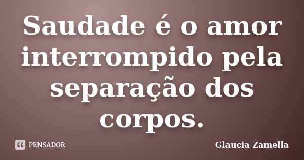 Saudade é o amor interrompido pela separação dos corpos.... Frase de Glaucia Zamella.