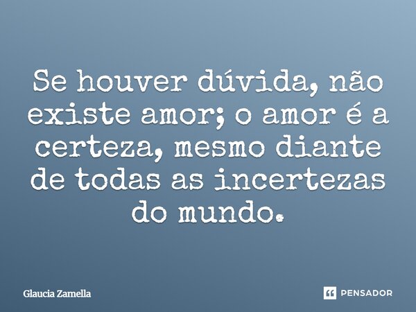 ⁠Se houver dúvida, não existe amor; o amor é a certeza, mesmo diante de todas as incertezas do mundo.... Frase de Glaucia Zamella.