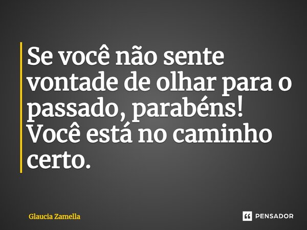 ⁠Se você não sente vontade de olhar para o passado, parabéns! Você está no caminho certo.... Frase de Glaucia Zamella.