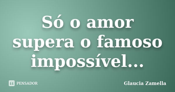 Só o amor supera o famoso impossível...... Frase de Glaucia Zamella.