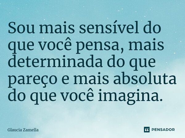 ⁠Sou mais sensível do que você pensa, mais determinada do que pareço e mais absoluta do que você imagina.... Frase de Glaucia Zamella.