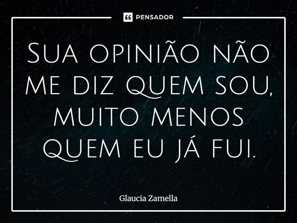 ⁠Sua opinião não me diz quem sou, muito menos quem eu já fui.... Frase de Glaucia Zamella.
