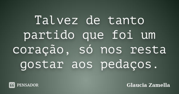 Talvez de tanto partido que foi um coração, só nos resta gostar aos pedaços.... Frase de Glaucia Zamella.