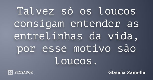 Talvez só os loucos consigam entender as entrelinhas da vida, por esse motivo são loucos.... Frase de Glaucia Zamella.