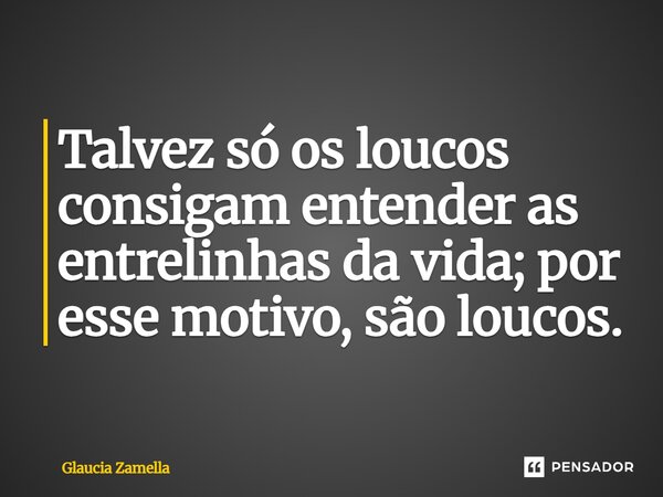 ⁠Talvez só os loucos consigam entender as entrelinhas da vida; por esse motivo, são loucos.... Frase de Glaucia Zamella.
