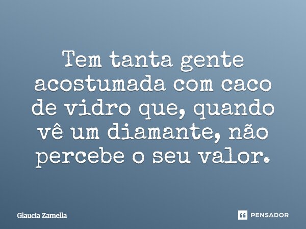 ⁠Tem tanta gente acostumada com caco de vidro que, quando vê um diamante, não percebe o seu valor.... Frase de Glaucia Zamella.