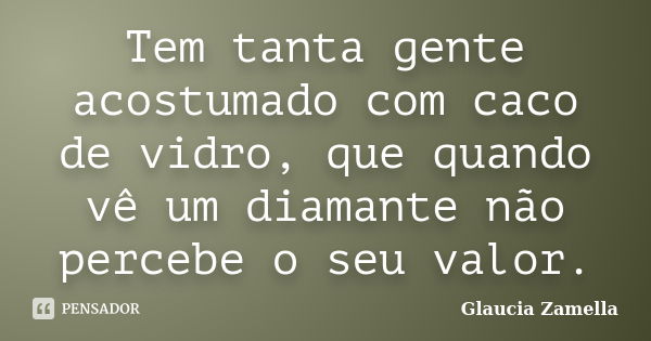 Tem tanta gente acostumado com caco de vidro, que quando vê um diamante não percebe o seu valor.... Frase de Glaucia Zamella.