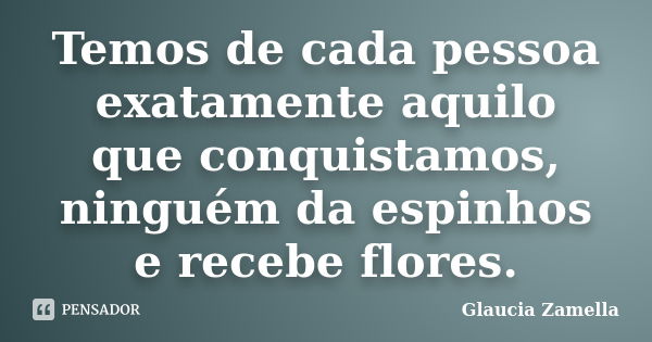 Temos de cada pessoa exatamente aquilo que conquistamos, ninguém da espinhos e recebe flores.... Frase de Glaucia Zamella.