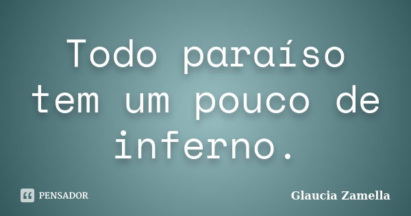 Todo paraíso tem um pouco de inferno.... Frase de Glaucia Zamella.