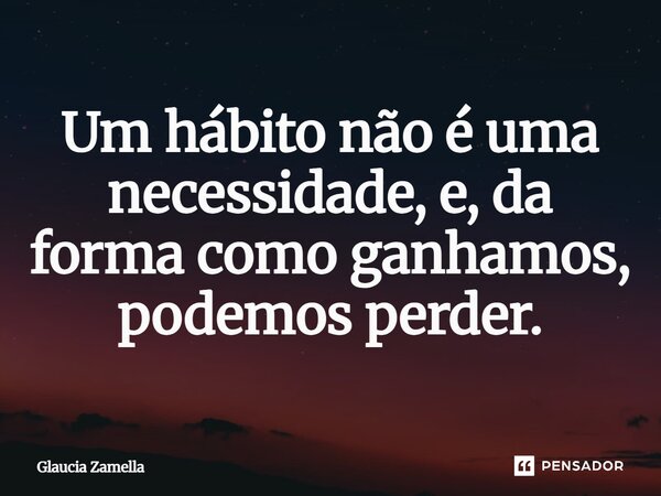 ⁠Um hábito não é uma necessidade, e, da forma como ganhamos, podemos perder.... Frase de Glaucia Zamella.