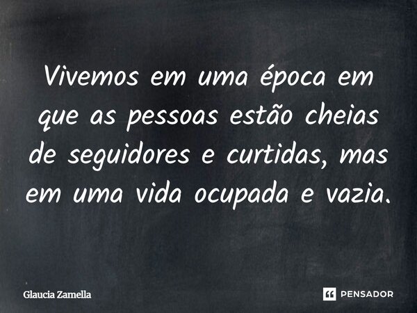 ⁠Vivemos em uma época em que as pessoas estão cheias de seguidores e curtidas, mas em uma vida ocupada e vazia.... Frase de Glaucia Zamella.