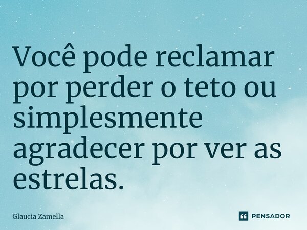 ⁠Você pode reclamar por perder o teto ou simplesmente agradecer por ver as estrelas.... Frase de Glaucia Zamella.
