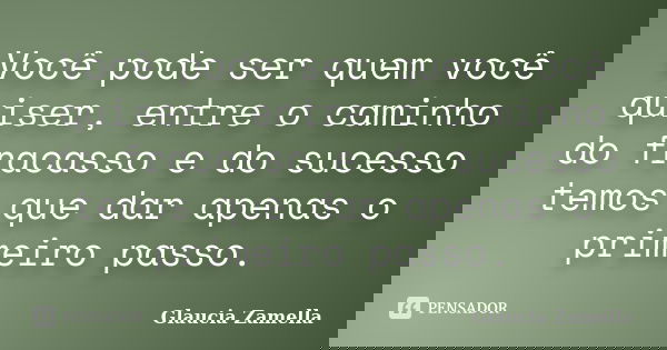 Você pode ser quem você quiser, entre o caminho do fracasso e do sucesso temos que dar apenas o primeiro passo.... Frase de Glaucia Zamella.