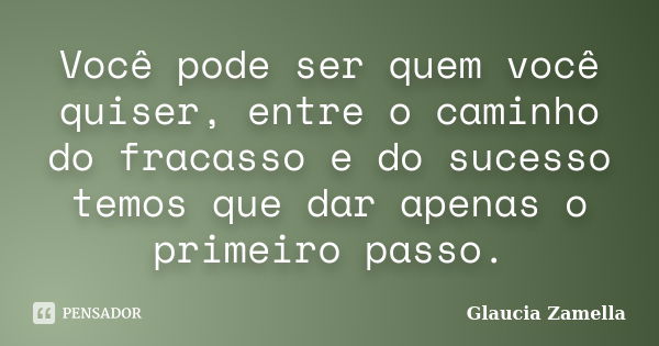 Você pode ser quem você quiser, entre o caminho do fracasso e do sucesso temos que dar apenas o primeiro passo.... Frase de Glaucia Zamella.