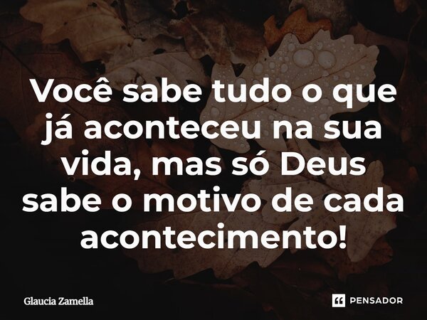 ⁠Você sabe tudo o que já aconteceu na sua vida, mas só Deus sabe o motivo de cada acontecimento!... Frase de Glaucia Zamella.