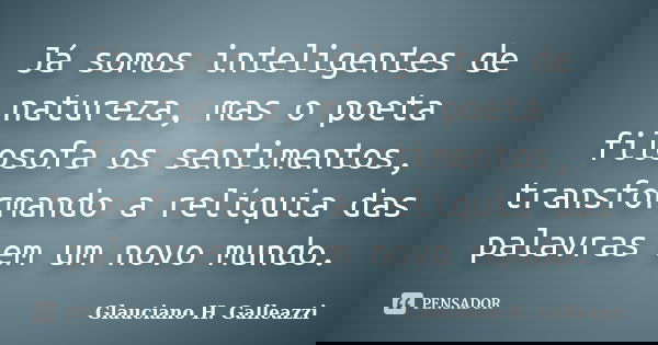 Já somos inteligentes de natureza, mas o poeta filosofa os sentimentos, transformando a relíquia das palavras em um novo mundo.... Frase de Glauciano H. Galleazzi.