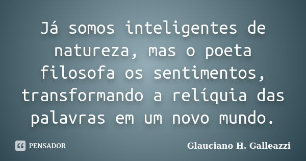 Já somos inteligentes de natureza, mas o poeta filosofa os sentimentos, transformando a relíquia das palavras em um novo mundo.... Frase de Glauciano H. Galleazzi.