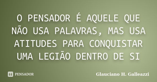 O PENSADOR É AQUELE QUE NÃO USA PALAVRAS, MAS USA ATITUDES PARA CONQUISTAR UMA LEGIÃO DENTRO DE SI... Frase de Glauciano H. Galleazzi.